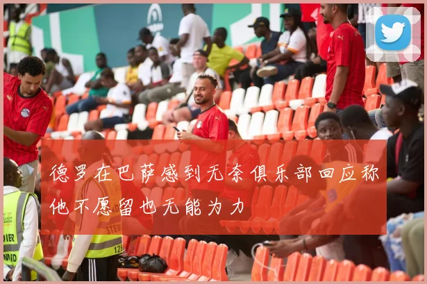 德罗在巴萨感到无奈俱乐部回应称他不愿留也无能为力