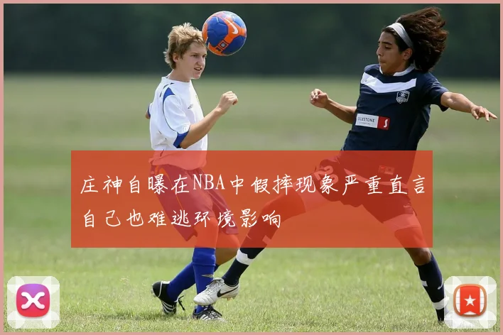 庄神自曝在NBA中假摔现象严重直言自己也难逃环境影响
