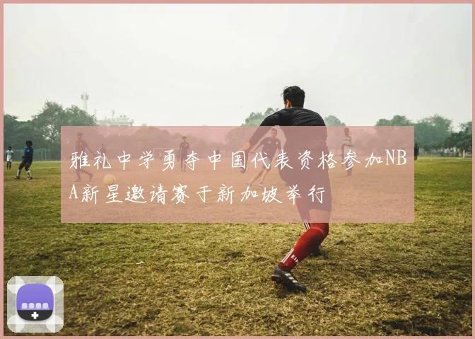 雅礼中学勇夺中国代表资格参加NBA新星邀请赛于新加坡举行