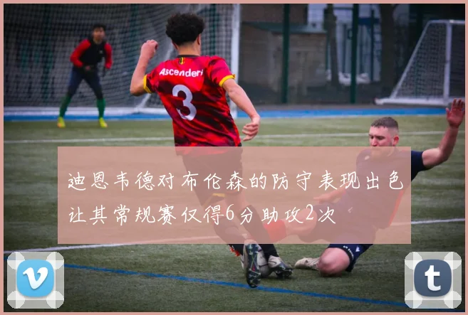 迪恩韦德对布伦森的防守表现出色让其常规赛仅得6分助攻2次