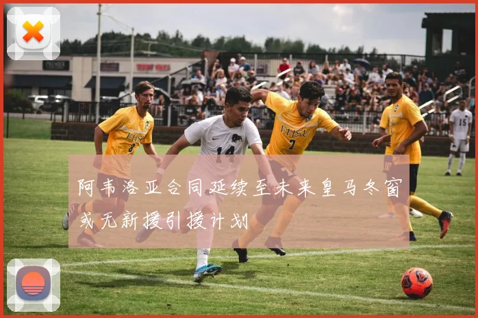 阿韦洛亚合同延续至未来皇马冬窗或无新援引援计划