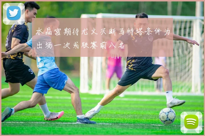 水晶宫期待尤文买断马特塔条件为出场一次或联赛前八名