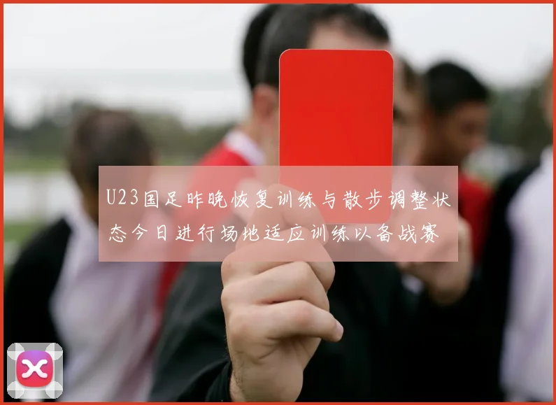 U23国足昨晚恢复训练与散步调整状态今日进行场地适应训练以备战赛事