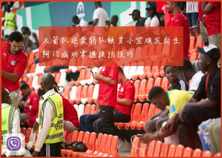 火箭队逆袭弱队铁贾小宝焕发新生阿门成功掌握换挡技巧