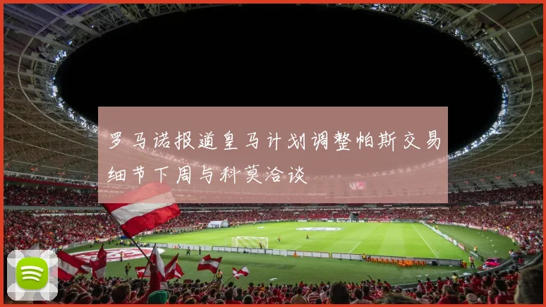 罗马诺报道皇马计划调整帕斯交易细节下周与科莫洽谈