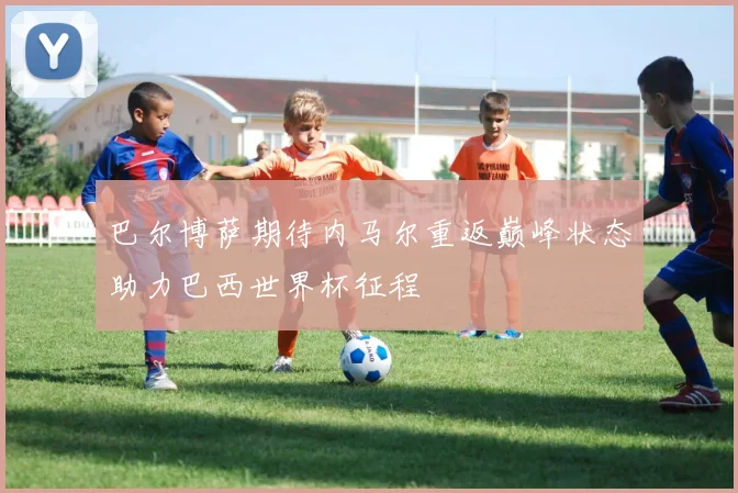 巴尔博萨期待内马尔重返巅峰状态助力巴西世界杯征程
