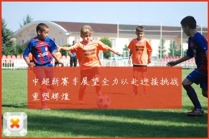 中超新赛季展望全力以赴迎接挑战重塑辉煌