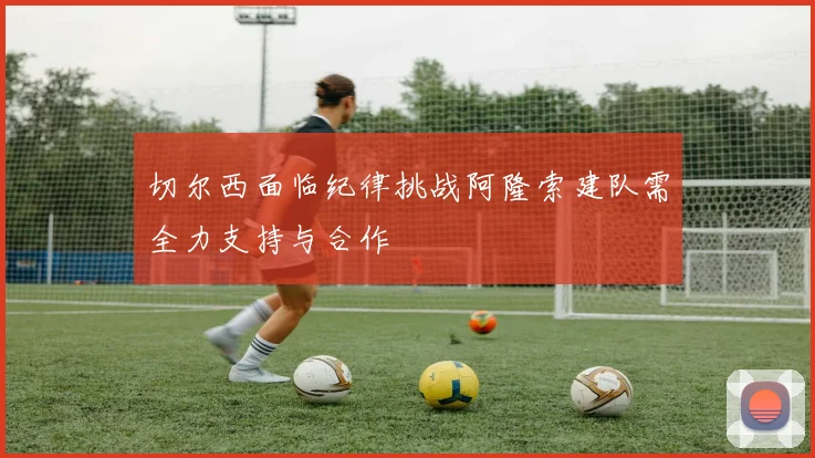 切尔西面临纪律挑战阿隆索建队需全力支持与合作