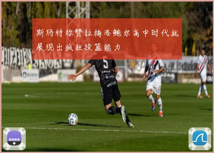 斯玛特称赞拉梅洛鲍尔高中时代就展现出疯狂投篮能力