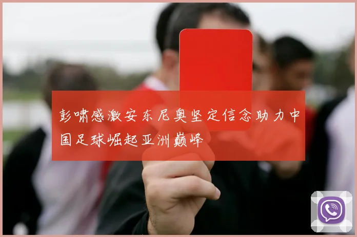 彭啸感激安东尼奥坚定信念助力中国足球崛起亚洲巅峰