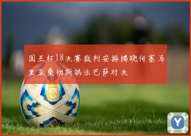国王杯18决赛裁判安排揭晓何塞马里亚桑切斯执法巴萨对决