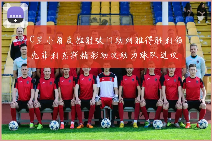 C罗小角度推射破门助利雅得胜利领先菲利克斯精彩助攻助力球队进攻