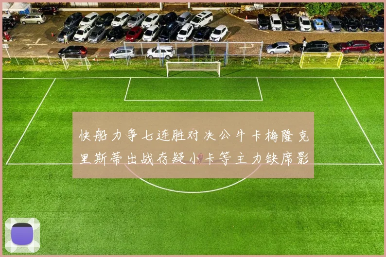 快船力争七连胜对决公牛卡梅隆克里斯蒂出战存疑小卡等主力缺席影响比赛走势